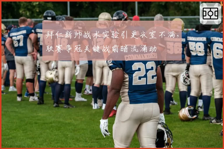 拜仁新帅战术实验引更衣室不满，联赛争冠关键战前暗流涌动