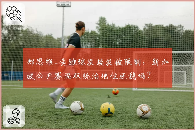 郑思维_黄雅琼发接发被限制，新加坡公开赛混双统治地位还稳吗？