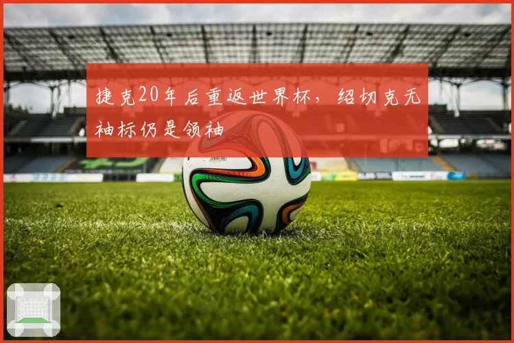 捷克20年后重返世界杯，绍切克无袖标仍是领袖