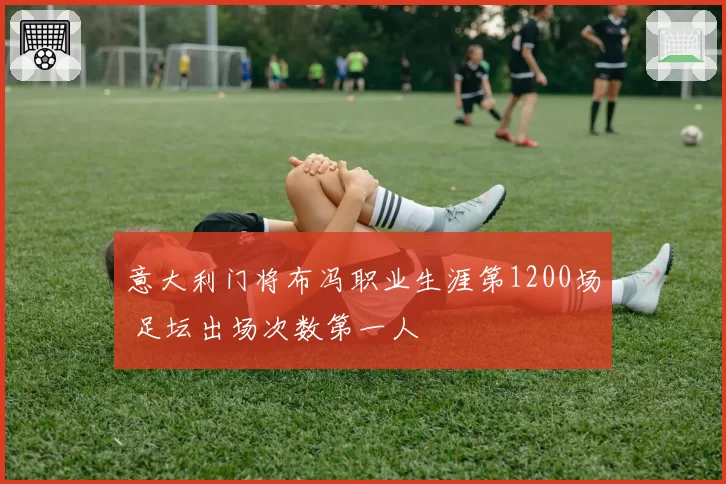 意大利门将布冯职业生涯第1200场 足坛出场次数第一人