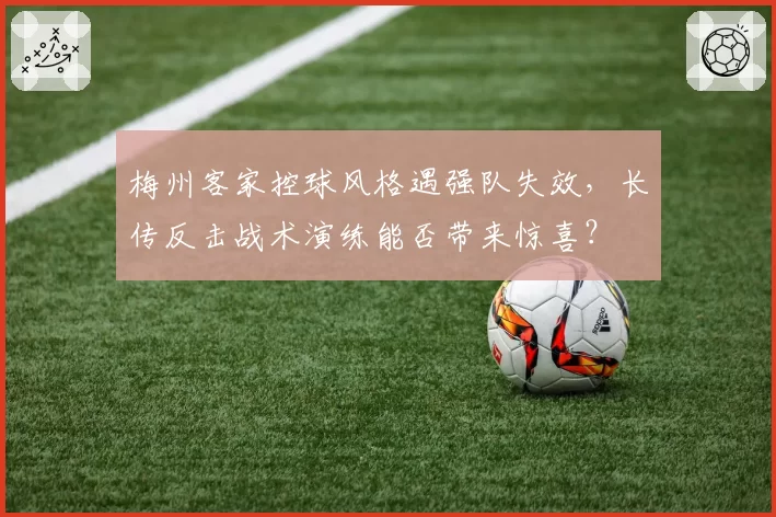 梅州客家控球风格遇强队失效，长传反击战术演练能否带来惊喜？