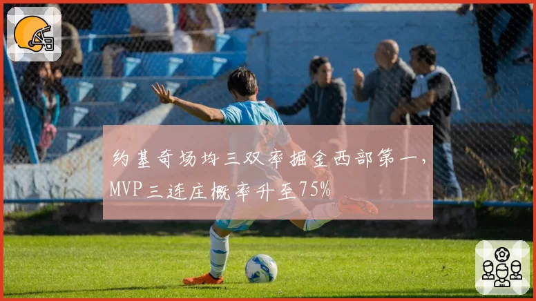 约基奇场均三双率掘金西部第一,MVP三连庄概率升至75%