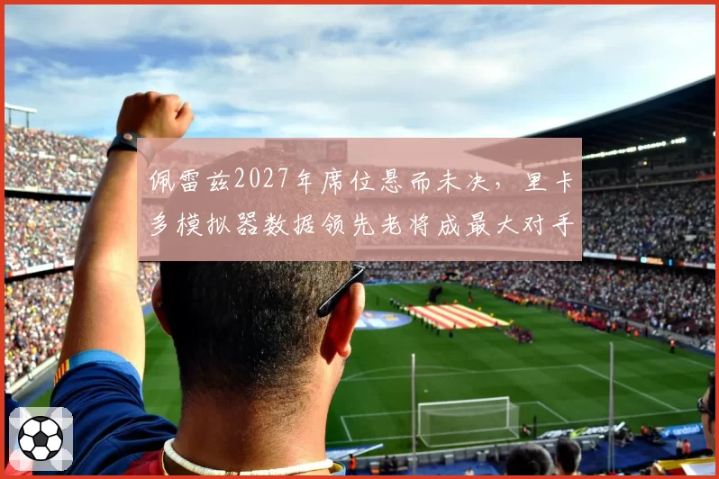 佩雷兹2027年席位悬而未决，里卡多模拟器数据领先老将成最大对手