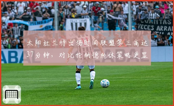 太阳杜兰特出场时间联盟第三高达37分钟，对比伦纳德轮休策略更显伤病管理差异