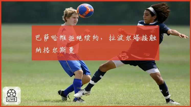 巴萨哈维拒绝续约,拉波尔塔接触纳格尔斯曼