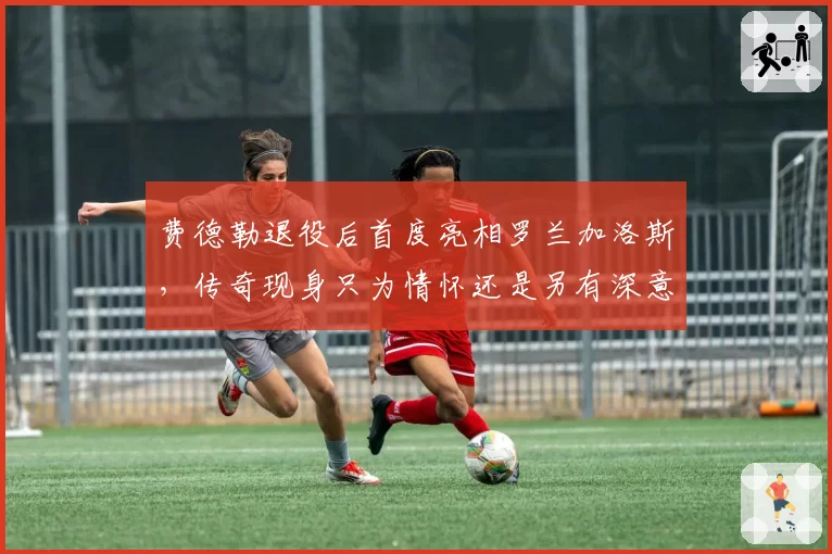费德勒退役后首度亮相罗兰加洛斯，传奇现身只为情怀还是另有深意？