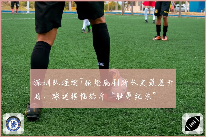 深圳队连续7轮垫底刷新队史最差开局,球迷横幅怒斥“耻辱纪录”