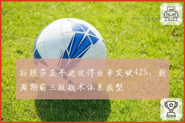 孙颖莎正手进攻得分率突破42%，新周期前三板战术体系成型