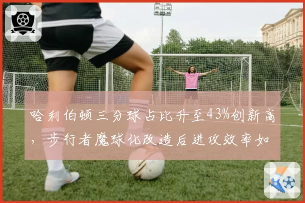 哈利伯顿三分球占比升至43%创新高，步行者魔球化改造后进攻效率如何？