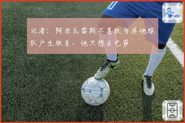 记者：阿尔瓦雷斯不喜欢与其他球队产生联系，他只想去巴萨