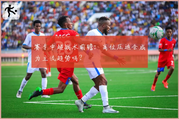 赛季中超战术前瞻：高位压迫会成为主流趋势吗？