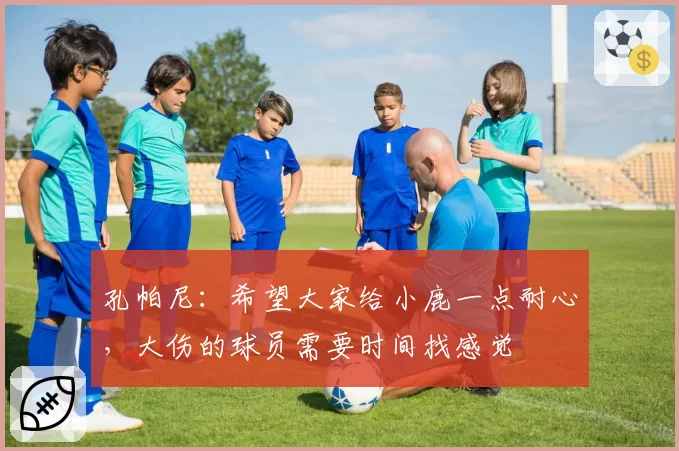 孔帕尼：希望大家给小鹿一点耐心，大伤的球员需要时间找感觉