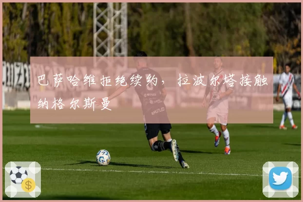 巴萨哈维拒绝续约,拉波尔塔接触纳格尔斯曼