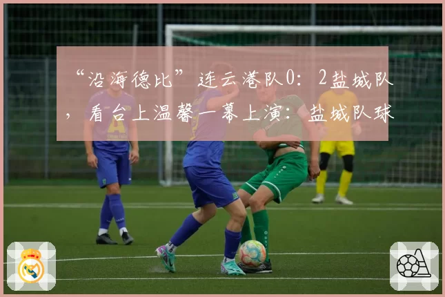 “沿海德比”连云港队0：2盐城队，看台上温馨一幕上演：盐城队球迷高举球衣欢迎庞智超回归