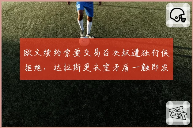 欧文续约索要交易否决权遭独行侠拒绝，达拉斯更衣室矛盾一触即发