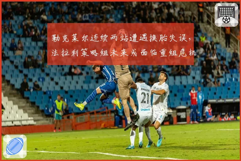 勒克莱尔连续两站遭遇换胎失误，法拉利策略组未来或面临重组危机