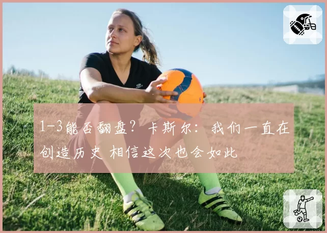 1-3能否翻盘?卡斯尔:我们一直在创造历史 相信这次也会如此