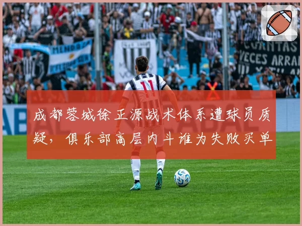 成都蓉城徐正源战术体系遭球员质疑，俱乐部高层内斗谁为失败买单？