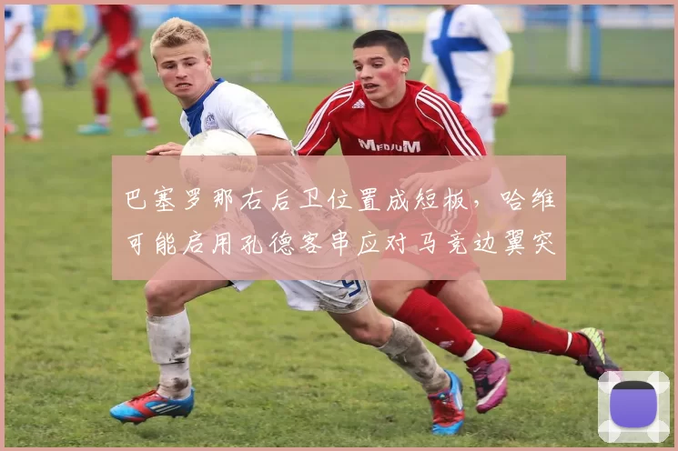 巴塞罗那右后卫位置成短板,哈维可能启用孔德客串应对马竞边翼突击