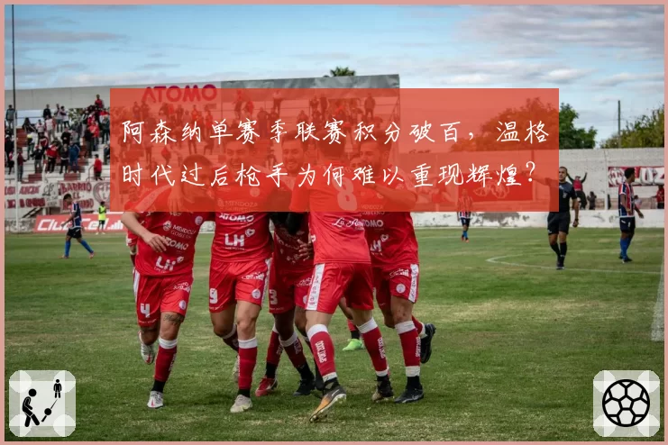 阿森纳单赛季联赛积分破百，温格时代过后枪手为何难以重现辉煌？