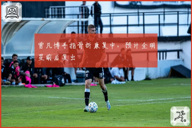 曾凡博手指骨折康复中，预计全明星前后复出
