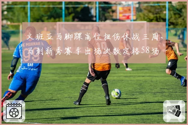 文班亚马脚踝高位扭伤休战三周，马刺新秀赛季出场次数定格58场