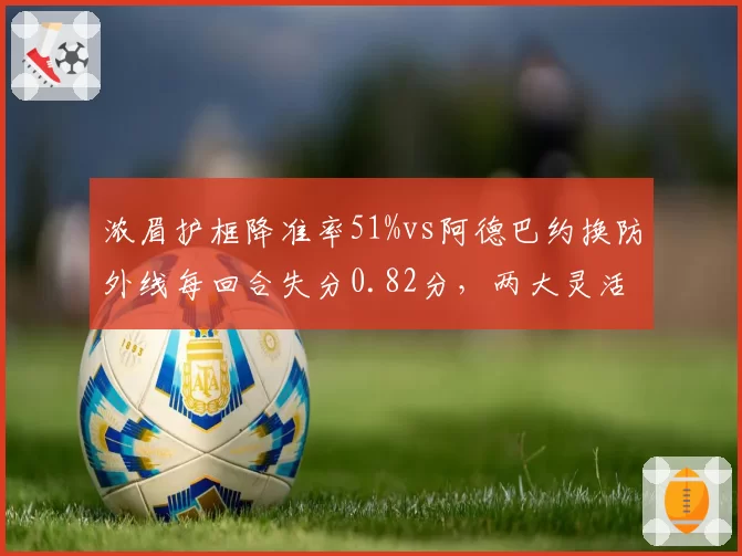 浓眉护框降准率51%vs阿德巴约换防外线每回合失分0.82分，两大灵活内线防守数据谁更强？__br_