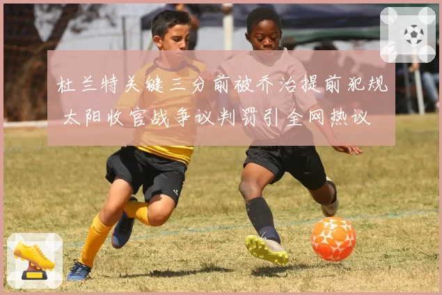 杜兰特关键三分前被乔治提前犯规 太阳收官战争议判罚引全网热议