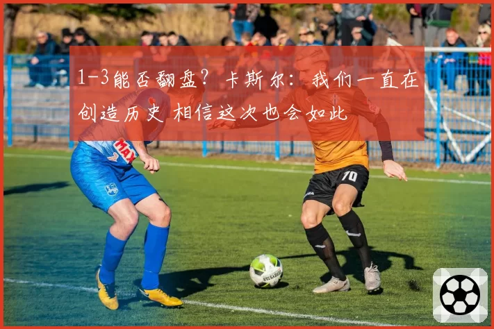 1-3能否翻盘?卡斯尔:我们一直在创造历史 相信这次也会如此