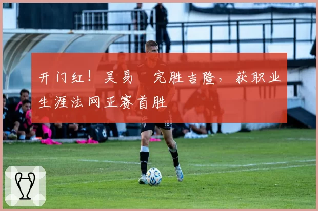开门红！吴易昺完胜吉隆，获职业生涯法网正赛首胜