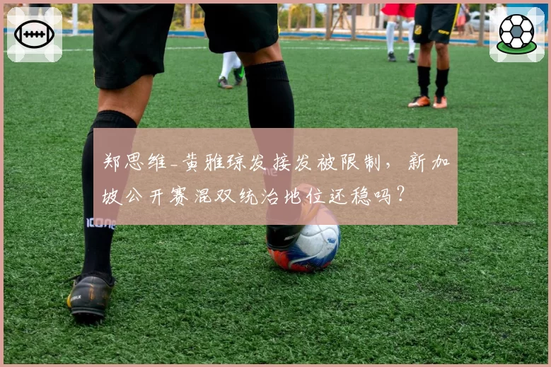 郑思维_黄雅琼发接发被限制，新加坡公开赛混双统治地位还稳吗？