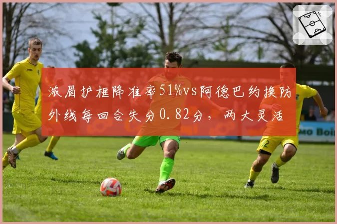 浓眉护框降准率51%vs阿德巴约换防外线每回合失分0.82分,两大灵活内线防守数据谁更强?__br_