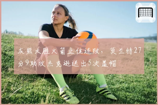 灰熊大胜火箭止住连败,莫兰特27分9助攻杰克逊送出5次盖帽
