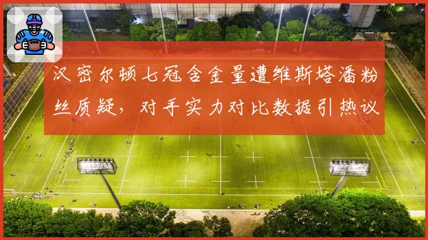 汉密尔顿七冠含金量遭维斯塔潘粉丝质疑，对手实力对比数据引热议