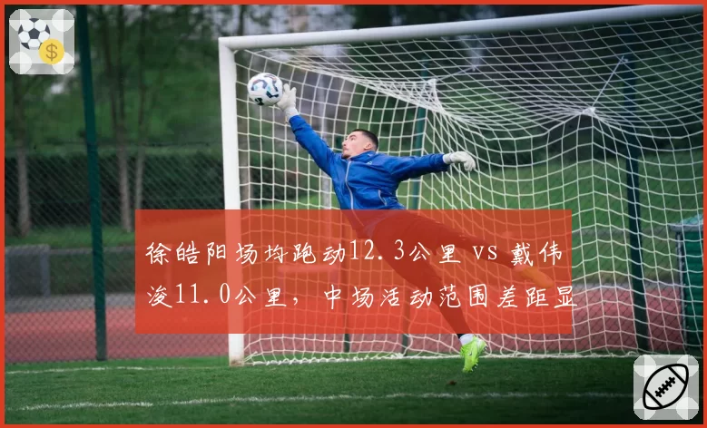 徐皓阳场均跑动12.3公里 vs 戴伟浚11.0公里，中场活动范围差距显著